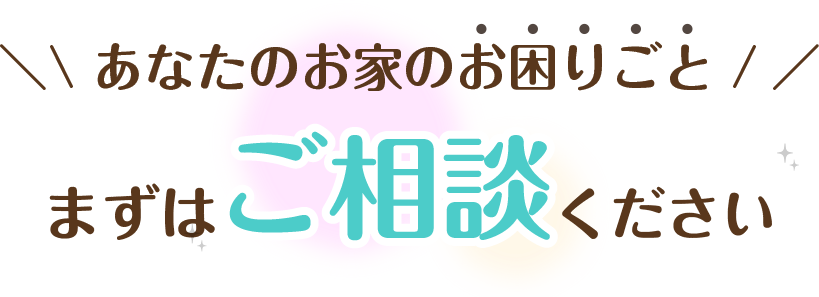 あなたのお家のお困りごと　まずはご相談ください