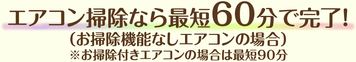 エアコン掃除なら最短60分で完了！（お掃除機能なしエアコンの場合）※お掃除付きエアコンの場合は最短90分