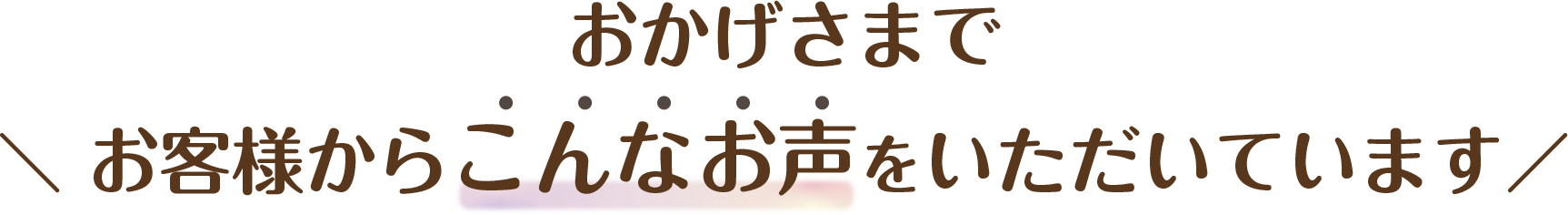 おかげさまでお客様からこんなお声をいただいています
